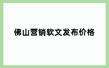 佛山营销软文发布价格