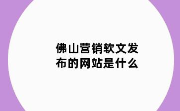 佛山营销软文发布的网站是什么