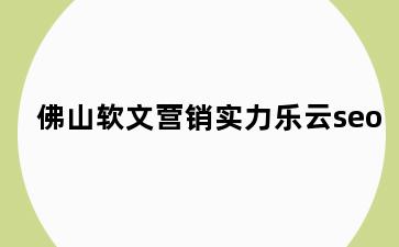 佛山软文营销实力乐云seo