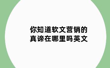 你知道软文营销的真谛在哪里吗英文