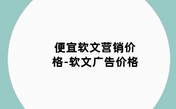 便宜软文营销价格-软文广告价格