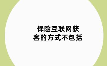 保险互联网获客的方式不包括