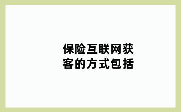 保险互联网获客的方式包括