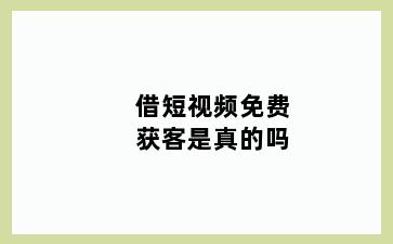 借短视频免费获客是真的吗