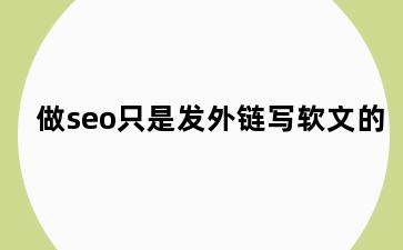 做seo只是发外链写软文的