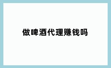 做啤酒代理赚钱吗