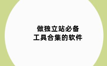 做独立站必备工具合集的软件