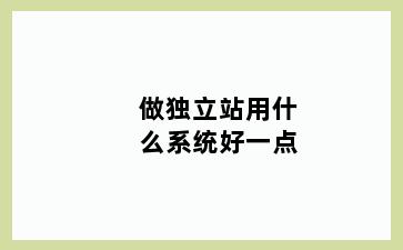 做独立站用什么系统好一点