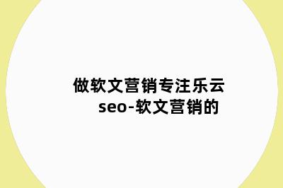 做软文营销专注乐云seo-软文营销的