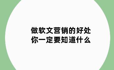 做软文营销的好处你一定要知道什么