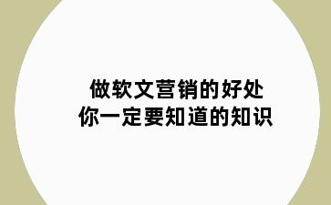 做软文营销的好处你一定要知道的知识
