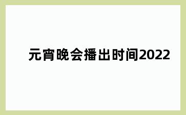 元宵晚会播出时间2022