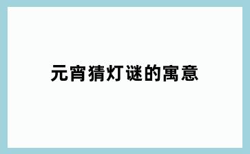 元宵猜灯谜的寓意