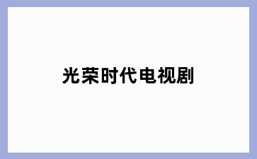 光荣时代电视剧