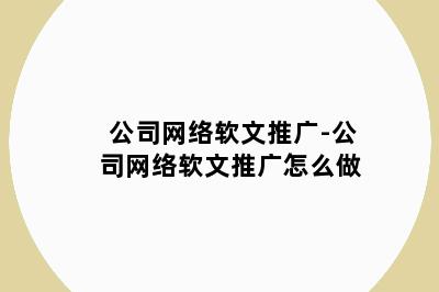 公司网络软文推广-公司网络软文推广怎么做