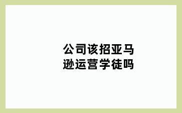 公司该招亚马逊运营学徒吗