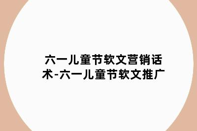 六一儿童节软文营销话术-六一儿童节软文推广