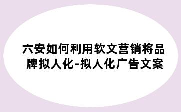 六安如何利用软文营销将品牌拟人化-拟人化广告文案
