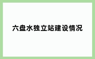 六盘水独立站建设情况