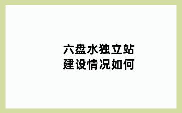 六盘水独立站建设情况如何