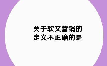 关于软文营销的定义不正确的是