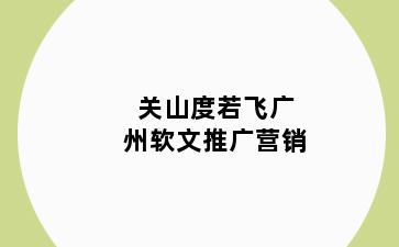 关山度若飞广州软文推广营销