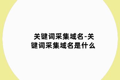 关键词采集域名-关键词采集域名是什么