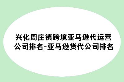 兴化周庄镇跨境亚马逊代运营公司排名-亚马逊货代公司排名