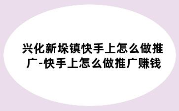 兴化新垛镇快手上怎么做推广-快手上怎么做推广赚钱