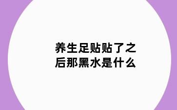 养生足贴贴了之后那黑水是什么