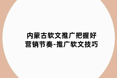 内蒙古软文推广把握好营销节奏-推广软文技巧