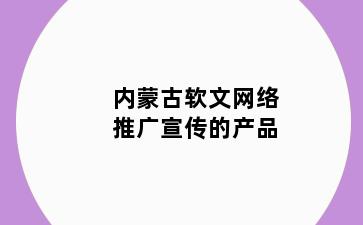 内蒙古软文网络推广宣传的产品