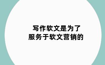 写作软文是为了服务于软文营销的
