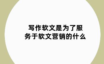 写作软文是为了服务于软文营销的什么
