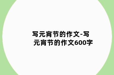 写元宵节的作文-写元宵节的作文600字