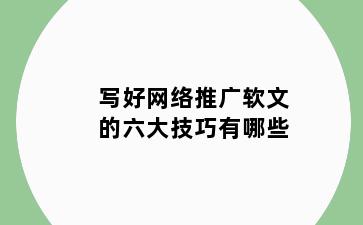 写好网络推广软文的六大技巧有哪些