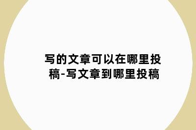 写的文章可以在哪里投稿-写文章到哪里投稿
