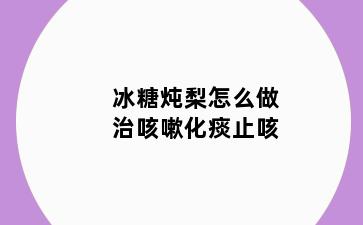 冰糖炖梨怎么做治咳嗽化痰止咳