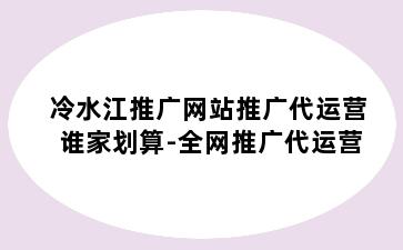 冷水江推广网站推广代运营谁家划算-全网推广代运营