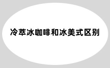 冷萃冰咖啡和冰美式区别