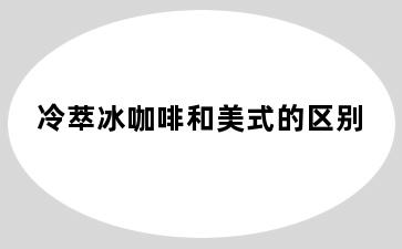 冷萃冰咖啡和美式的区别