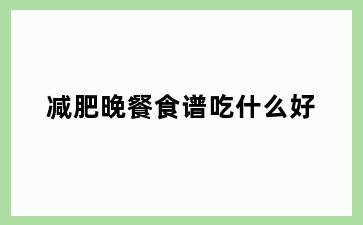 减肥晚餐食谱吃什么好
