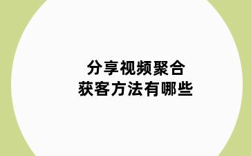 分享视频聚合获客方法有哪些