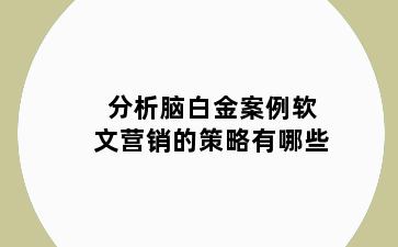 分析脑白金案例软文营销的策略有哪些