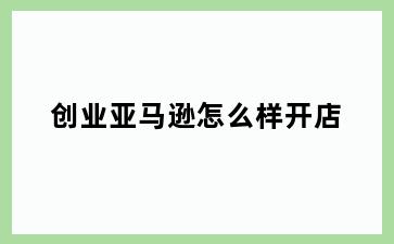 创业亚马逊怎么样开店