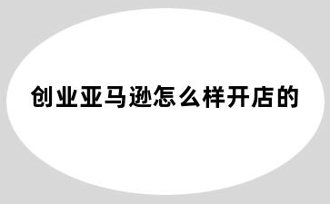 创业亚马逊怎么样开店的