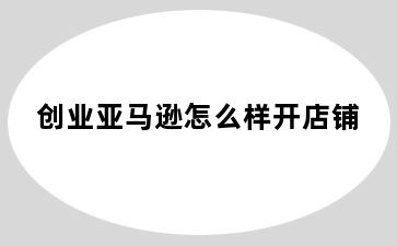 创业亚马逊怎么样开店铺