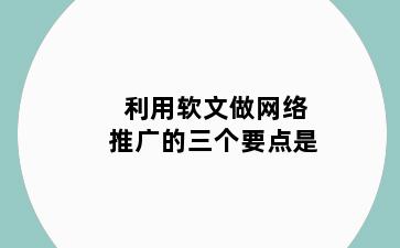 利用软文做网络推广的三个要点是