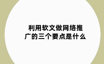 利用软文做网络推广的三个要点是什么