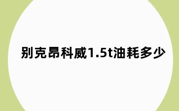 别克昂科威1.5t油耗多少